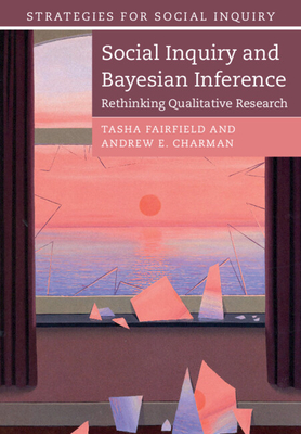 Social Inquiry and Bayesian Inference: Rethinking Qualitative Research - Fairfield, Tasha, and Charman, Andrew E.