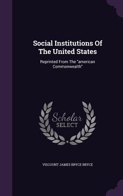 Social Institutions Of The United States: Reprinted From The "american Commonwealth" - Viscount James Bryce Bryce (Creator)