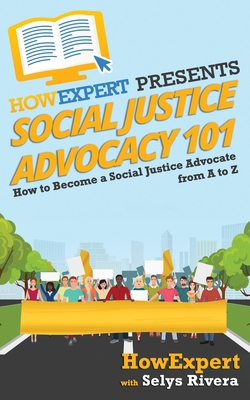 Social Justice Advocacy 101: How to Become a Social Justice Advocate From A to Z - Rivera, Selys, and Howexpert