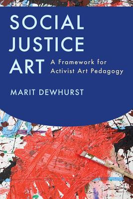 Social Justice Art: A Framework for Activist Art Pedagogy - Dewhurst, Marit