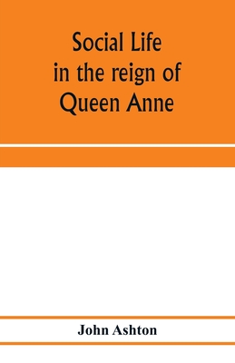 Social life in the reign of Queen Anne: taken from original sources - Ashton, John