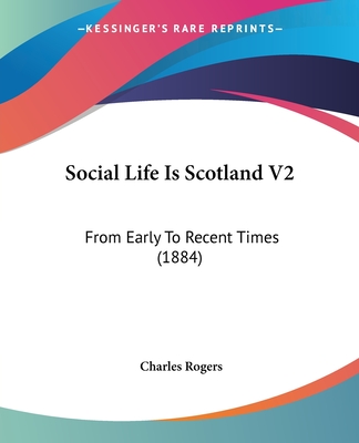 Social Life Is Scotland V2: From Early To Recent Times (1884) - Rogers, Charles