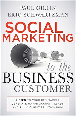 Social Marketing to the Business Customer: Listen to Your B2B Market, Generate Major Account Leads, and Build Client Relationships - Gillin, Paul, and Schwartzman, Eric