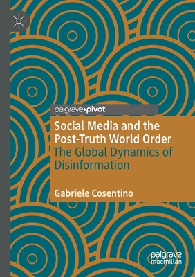 Social Media and the Post-Truth World Order: The Global Dynamics of Disinformation - Cosentino, Gabriele