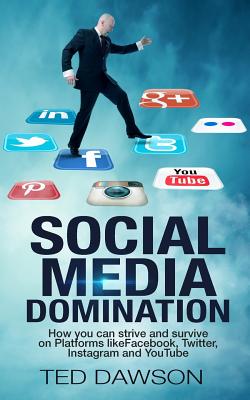 Social Media Domination: How you can strive and survive on Platforms like Facebook, Twitter, Instagram and YouTube - Dawson, Ted