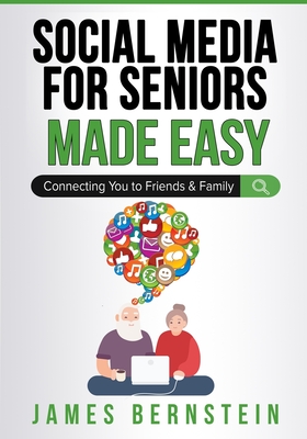 Social Media for Seniors Made Easy: Connecting You to Friends and Family - Bernstein, James