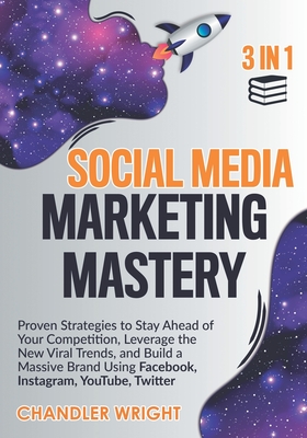 Social Media Marketing Mastery: 3 in 1 - Proven Strategies to Stay Ahead of Your Competition, Leverage the New Viral Trends, and Build a Massive Brand Using Facebook, Instagram, YouTube, Twitter - Wright, Chandler
