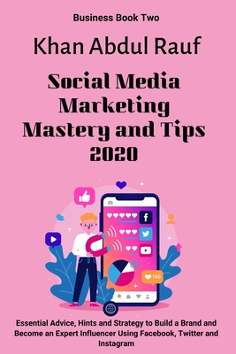 Social Media Marketing Mastery and Tips 2020: Essential Advice, Hints and Strategy to Build a Brand and Become an Expert Influencer Using Facebook, Twitter and Instagram. - Abdul Rauf, Khan