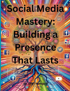 Social Media Mastery: Building a Presence That Lasts