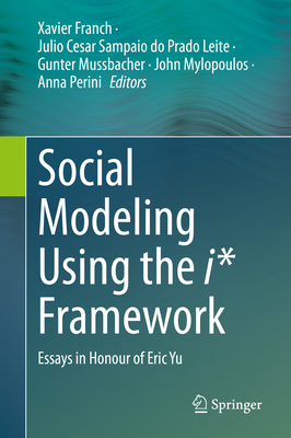 Social Modeling Using the i* Framework: Essays in Honour of Eric Yu - Franch, Xavier (Editor), and Sampaio do Prado Leite, Julio Cesar (Editor), and Mussbacher, Gunter (Editor)