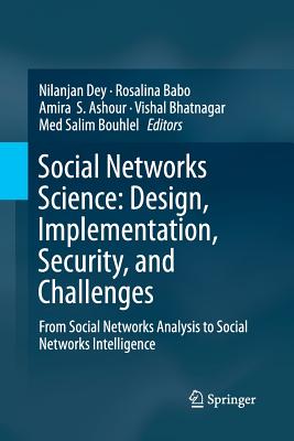 Social Networks Science: Design, Implementation, Security, and Challenges: From Social Networks Analysis to Social Networks Intelligence - Dey, Nilanjan (Editor), and Babo, Rosalina (Editor), and Ashour, Amira S (Editor)