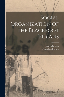 Social Organization of the Blackfoot Indians [microform] - MacLean, John 1851-1928, and Canadian Institut (Creator)