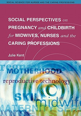 Social Perspectives on Pregnancy and Childbirth for Midwives, Nurses and the Caring Professions - Kent, Julie, and Kent, Peter, and Kent, Ashley, Dr.