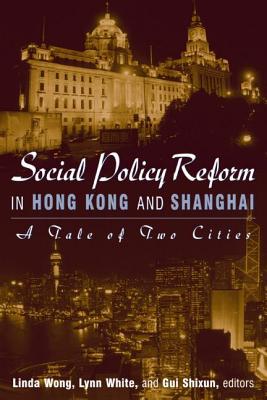 Social Policy Reform in Hong Kong and Shanghai: A Tale of Two Cities: A Tale of Two Cities - Wong, Linda, and White, Lynn T, III, and Shixun, GUI