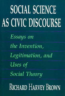 Social Science as Civic Discourse: Essays on the Invention, Legitimation, and Uses of Social Theory - Brown, Richard Harvey, Professor