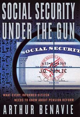 Social Security Under the Gun: What Every Informed Citizen Needs to Know about Pension Reform - Benavie, Arthur