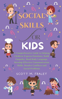 Social Skills for Kids: A Comprehensive Guide to Helping Children Express Emotions, Build Empathy, Read Body Language, Develop Effective Communication Skills, Resolve Conflicts and Social Problems - M Fraley, Scott