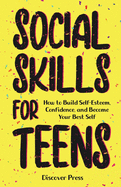 Social Skills for Teens: How to Build Self-Esteem, Confidence, and Become Your Best Self