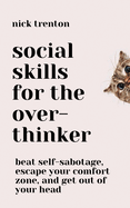 Social Skills for the Overthinker: Beat Self-Sabotage, Escape Your Comfort Zone, and Get Out Of Your Head