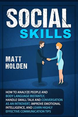 Social Skills: How to Analyze People and Body Language Instantly, Handle Small Talk and Conversation as an Introvert, Improve Emotional Intelligence, and Learn Highly Effective Communication Tips - Holden, Matt