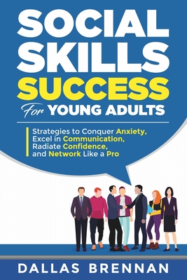 Social Skills Success for Young Adults: Strategies to Conquer Anxiety, Excel in Communication, Radiate Confidence, and Network Like a Pro. - Brennan, Dallas