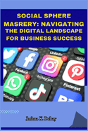 Social Sphere Mastery: Navigating the Digital Landscape for Business Success: Unlocking the Power of Social Media for Ads, Communities, and Commerce