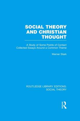 Social Theory and Christian Thought (Rle Social Theory): A Study of Some Points of Contact. Collected Essays Around a Central Theme - Stark, Werner