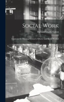 Social Work: Essays on the Meeting-Ground of Doctor and Social Worker - Cabot, Richard Clarke