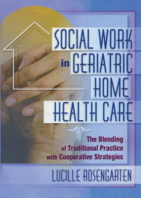 Social Work in Geriatric Home Health Care: The Blending of Traditional Practice with Cooperative Strategies - Rosengarten, Lucille