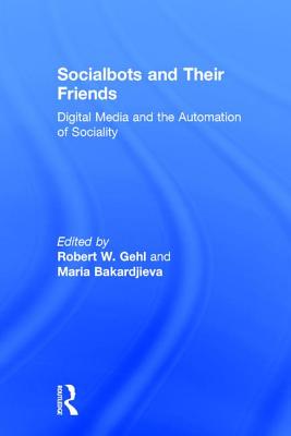 Socialbots and Their Friends: Digital Media and the Automation of Sociality - Gehl, Robert W. (Editor), and Bakardjieva, Maria (Editor)