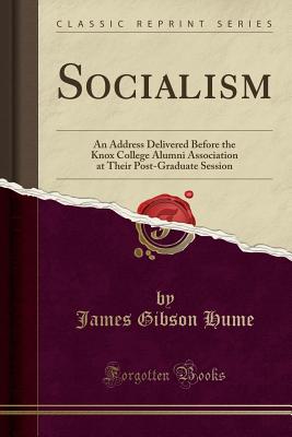 Socialism: An Address Delivered Before the Knox College Alumni Association at Their Post-Graduate Session (Classic Reprint) - Hume, James Gibson