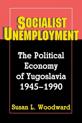 Socialist Unemployment: The Political Economy of Yugoslavia, 1945-1990 - Woodward, Susan L