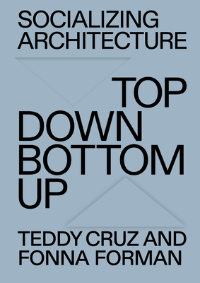 Socializing Architecture: Top-Down / Bottom-Up - Cruz, Teddy, and Forman, Fonna