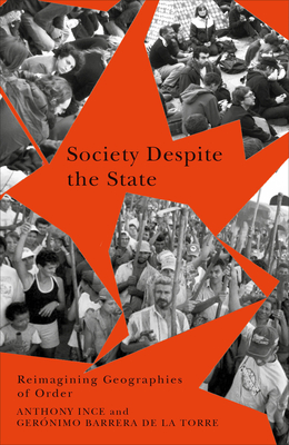 Society Despite the State: Reimagining Geographies of Order - Ince, Anthony, and de la Torre, Gernimo Barrera