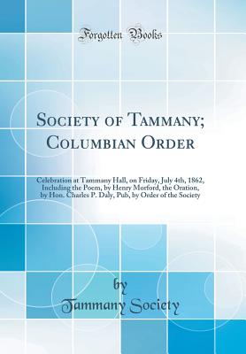 Society of Tammany; Columbian Order: Celebration at Tammany Hall, on Friday, July 4th, 1862, Including the Poem, by Henry Morford, the Oration, by Hon. Charles P. Daly, Pub, by Order of the Society (Classic Reprint) - Society, Tammany