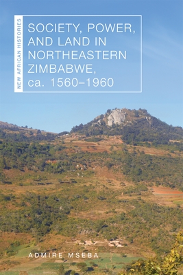 Society, Power, and Land in Northeastern Zimbabwe, Ca. 1560-1960 - Mseba, Admire
