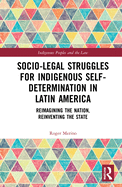 Socio-Legal Struggles for Indigenous Self-Determination in Latin America: Reimagining the Nation, Reinventing the State