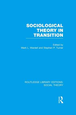 Sociological Theory in Transition (RLE Social Theory) - Wardell, Mark (Editor), and Turner, Stephen (Editor)