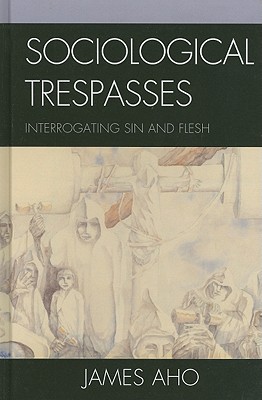 Sociological Trespasses: Interrogating Sin and Flesh - Aho, James