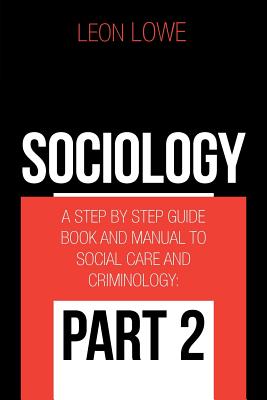 Sociology: A Step by Step Guide Book and Manual to Social Care and Criminology: Part 2 - Lowe, Leon