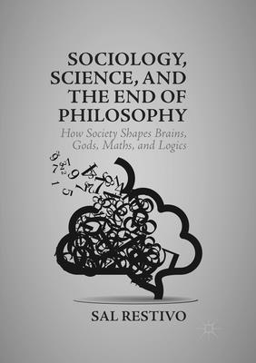 Sociology, Science, and the End of Philosophy: How Society Shapes Brains, Gods, Maths, and Logics - Restivo, Sal