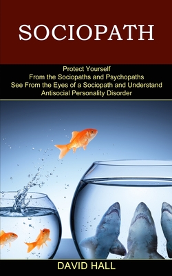 Sociopath: See From the Eyes of a Sociopath and Understand Antisocial Personality Disorder (Protect Yourself From the Sociopaths and Psychopaths) - Hall, David