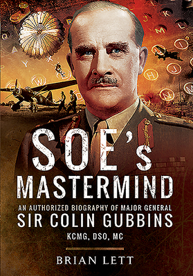 SOE's Mastermind: An Authorized Biography of Major General Sir Colin Gubbins KCMG, DSO, MC - Lett, Brian