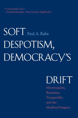 Soft Despotism, Democracy's Drift: Montesquieu, Rousseau, Tocqueville & the Modern Prospect - Rahe, Paul Anthony