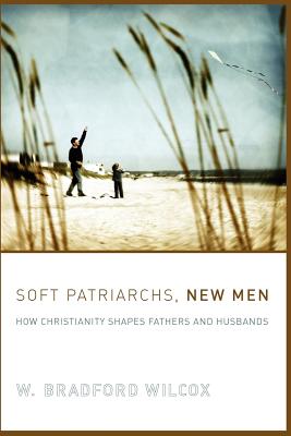 Soft Patriarchs, New Men: How Christianity Shapes Fathers and Husbands - Wilcox, W Bradford