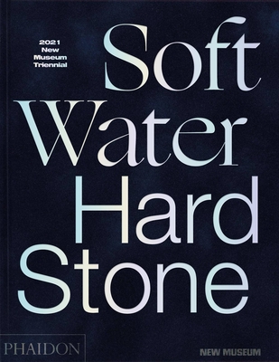 Soft Water Hard Stone: 2021 New Museum Triennial - Norton, Margot (Editor), and James, Jamillah (Editor)