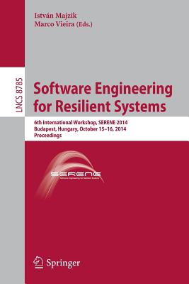 Software Engineering for Resilient Systems: 6th International Workshop, Serene 2014, Budapest, Hungary, October 15-16, 2014. Proceedings - Majzik, Istvn (Editor), and Vieira, Marco (Editor)