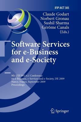 Software Services for E-Business and E-Society: 9th Ifip Wg 6.1 Conference on E-Business, E-Services and E-Society, I3e 2009, Nancy, France, September 23-25, 2009, Proceedings - Godart, Claude (Editor), and Gronau, Norbert (Editor), and Sharma, Sushil (Editor)