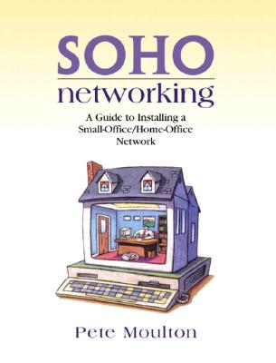 Soho Networking: A Guide to Installing a Small-Office/Home-Office Network - Moulton, Pete