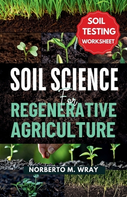 Soil Science For Regenerative Agriculture: An in-depth Guide to No-till Cultivation, Composting, and Natural Farming - M Wray, Norberto